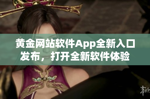 黄金网站软件App全新入口发布，打开全新软件体验