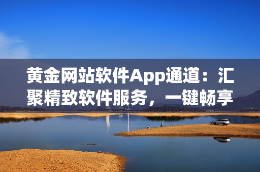 黄金网站软件App通道：汇聚精致软件服务，一键畅享智能化体验