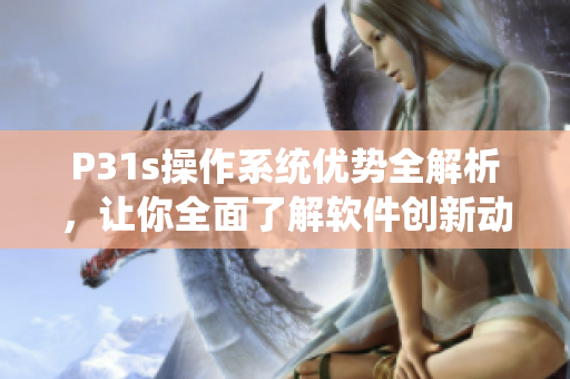 P31s操作系统优势全解析，让你全面了解软件创新动态