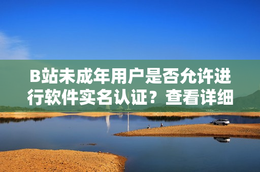 B站未成年用户是否允许进行软件实名认证？查看详细步骤及注意事项