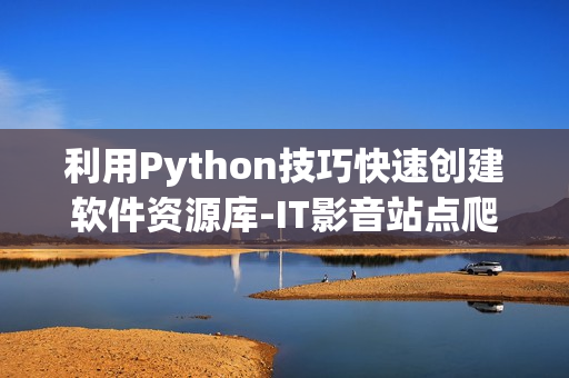 利用Python技巧快速创建软件资源库-IT影音站点爬虫