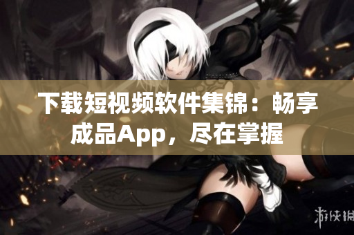 下载短视频软件集锦：畅享成品App，尽在掌握