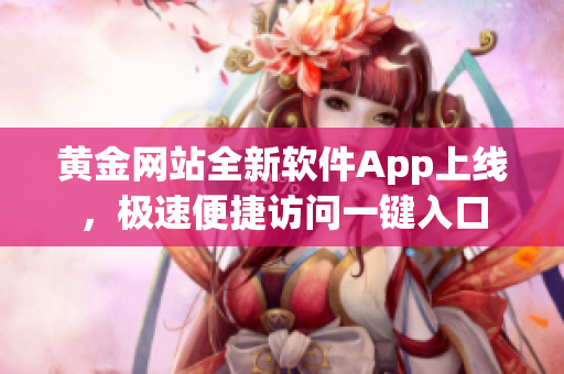 黄金网站全新软件App上线，极速便捷访问一键入口