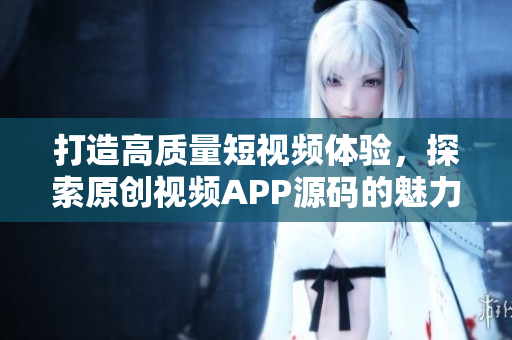 打造高质量短视频体验，探索原创视频APP源码的魅力