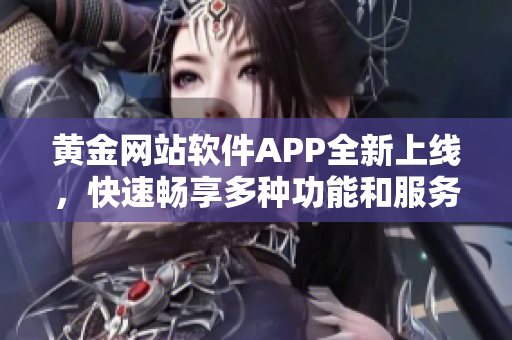 黄金网站软件APP全新上线，快速畅享多种功能和服务