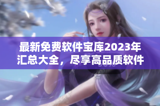 最新免费软件宝库2023年汇总大全，尽享高品质软件应用资源