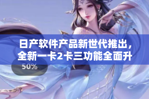 日产软件产品新世代推出，全新一卡2卡三功能全面升级