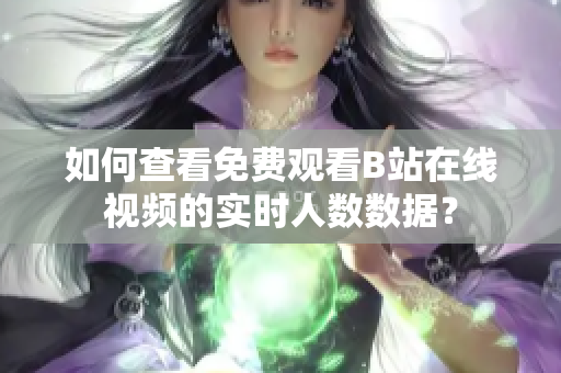 如何查看免费观看B站在线视频的实时人数数据？