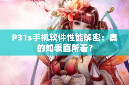 P31s手机软件性能解密：真的如表面所看？