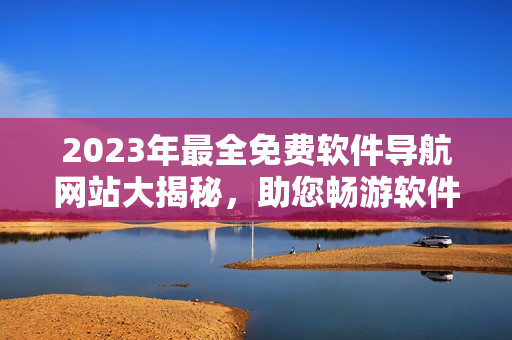 2023年最全免费软件导航网站大揭秘，助您畅游软件世界