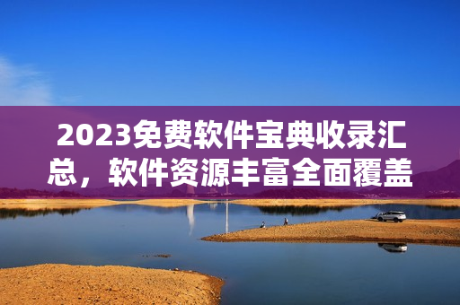 2023免费软件宝典收录汇总，软件资源丰富全面覆盖