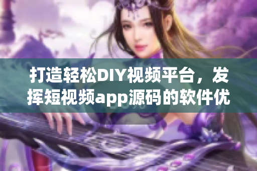 打造轻松DIY视频平台，发挥短视频app源码的软件优势