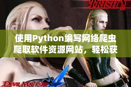 使用Python编写网络爬虫爬取软件资源网站，轻松获取最新软件资讯