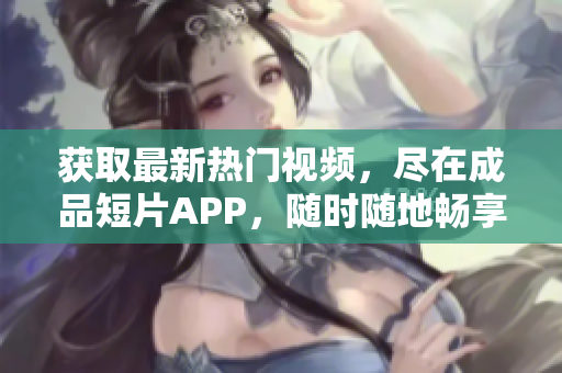 获取最新热门视频，尽在成品短片APP，随时随地畅享创意软件。