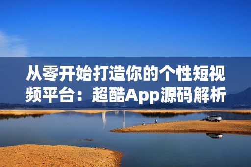 从零开始打造你的个性短视频平台：超酷App源码解析