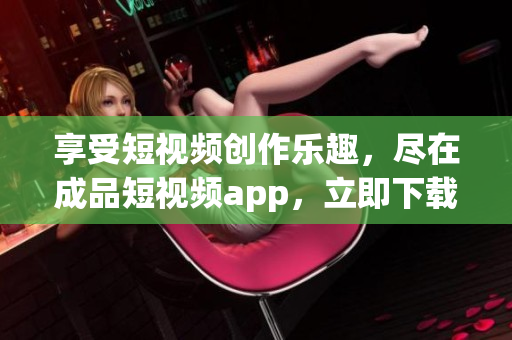 享受短视频创作乐趣，尽在成品短视频app，立即下载体验！