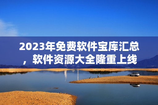 2023年免费软件宝库汇总，软件资源大全隆重上线