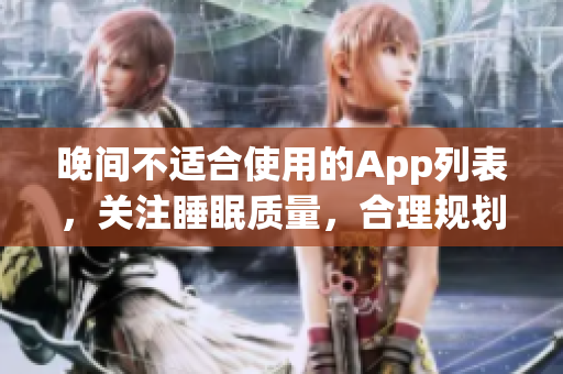 晚间不适合使用的App列表，关注睡眠质量，合理规划手机使用时间