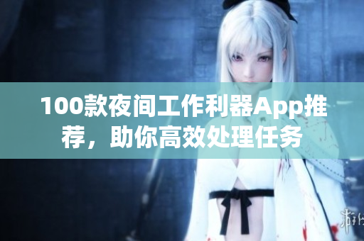 100款夜间工作利器App推荐，助你高效处理任务