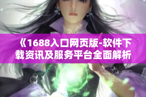 《1688入口网页版-软件下载资讯及服务平台全面解析》