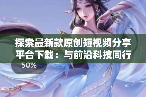 探索最新款原创短视频分享平台下载：与前沿科技同行，感受创意无限可能