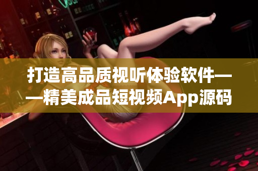 打造高品质视听体验软件——精美成品短视频App源码解析