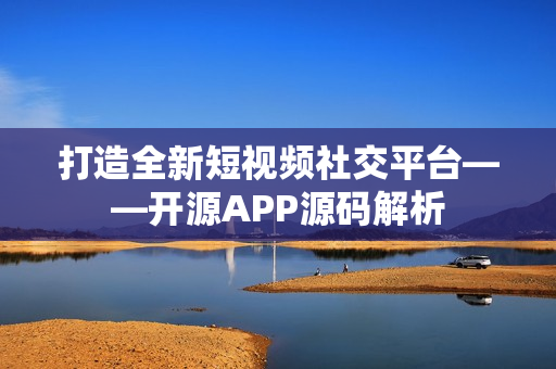 打造全新短视频社交平台——开源APP源码解析