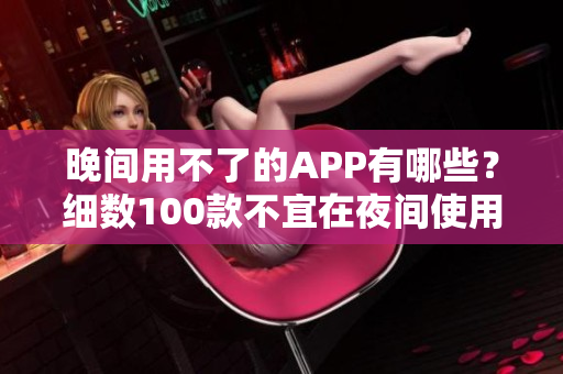 晚间用不了的APP有哪些？细数100款不宜在夜间使用的应用程序