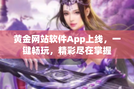 黄金网站软件App上线，一键畅玩，精彩尽在掌握