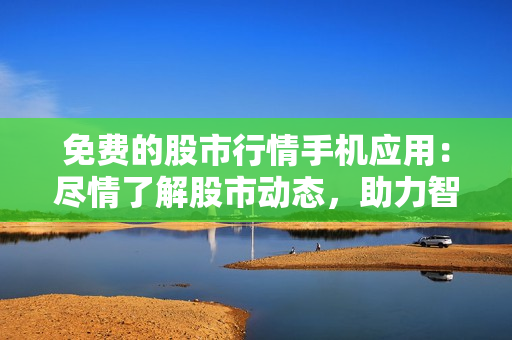 免费的股市行情手机应用：尽情了解股市动态，助力智慧投资