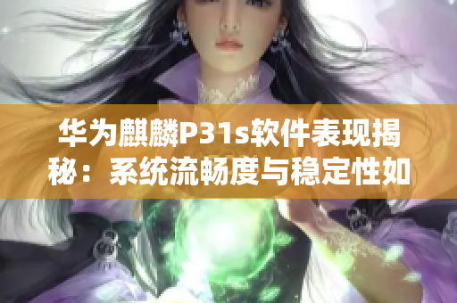 华为麒麟P31s软件表现揭秘：系统流畅度与稳定性如何？