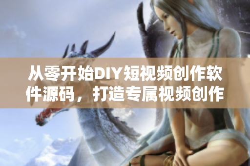 从零开始DIY短视频创作软件源码，打造专属视频创作平台