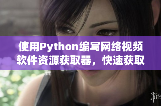 使用Python编写网络视频软件资源获取器，快速获取最新软件更新信息