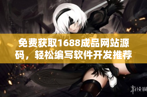 免费获取1688成品网站源码，轻松编写软件开发推荐，享受无限创意！