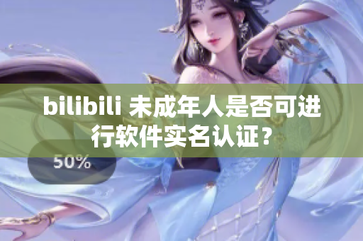 bilibili 未成年人是否可进行软件实名认证？