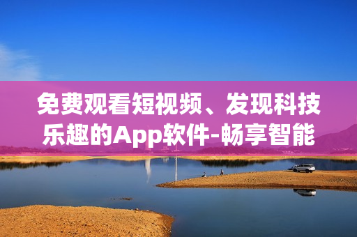 免费观看短视频、发现科技乐趣的App软件-畅享智能生活