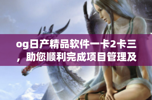 og日产精品软件一卡2卡三，助您顺利完成项目管理及团队合作