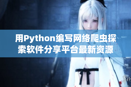 用Python编写网络爬虫探索软件分享平台最新资源