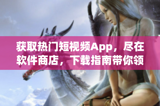 获取热门短视频App，尽在软件商店，下载指南带你领略潮流文化