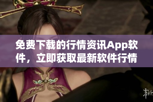 免费下载的行情资讯App软件，立即获取最新软件行情数据