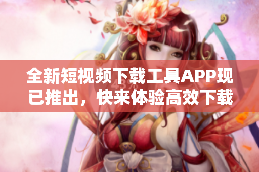 全新短视频下载工具APP现已推出，快来体验高效下载！