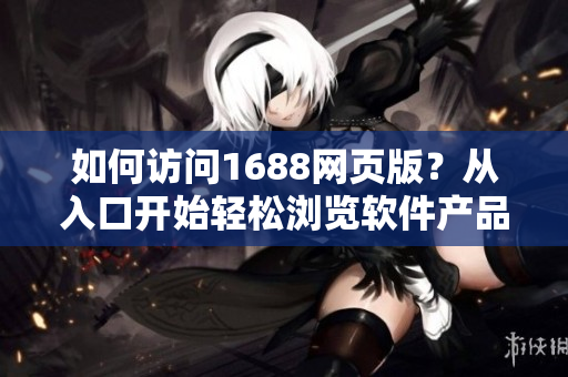 如何访问1688网页版？从入口开始轻松浏览软件产品