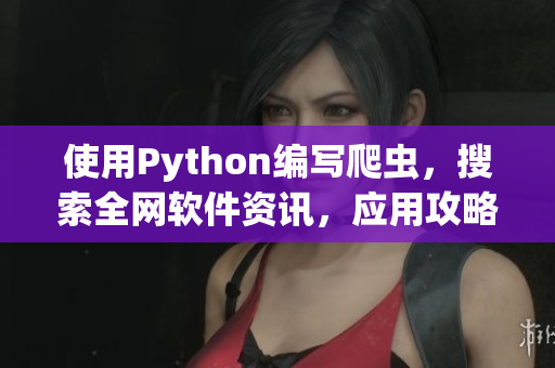 使用Python编写爬虫，搜索全网软件资讯，应用攻略技巧介绍