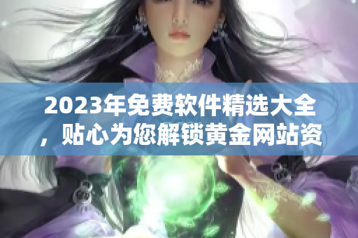 2023年免费软件精选大全，贴心为您解锁黄金网站资源