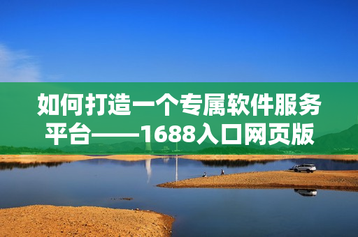 如何打造一个专属软件服务平台——1688入口网页版使用攻略