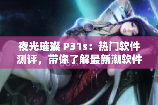 夜光璀璨 P31s：热门软件测评，带你了解最新潮软件