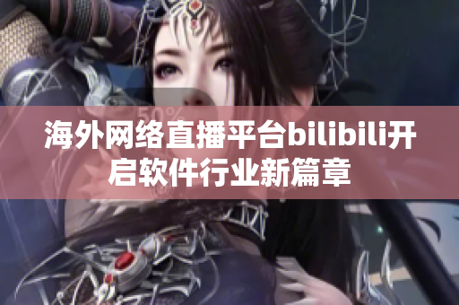 海外网络直播平台bilibili开启软件行业新篇章