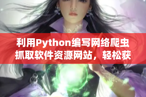 利用Python编写网络爬虫抓取软件资源网站，轻松获取最新软件信息