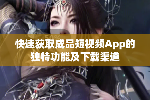 快速获取成品短视频App的独特功能及下载渠道