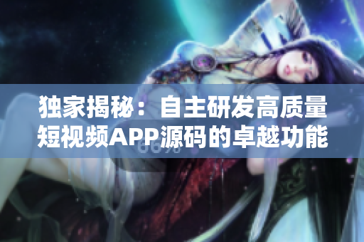 独家揭秘：自主研发高质量短视频APP源码的卓越功能